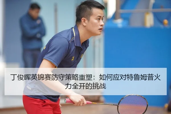 丁俊晖英锦赛防守策略重塑：如何应对特鲁姆普火力全开的挑战