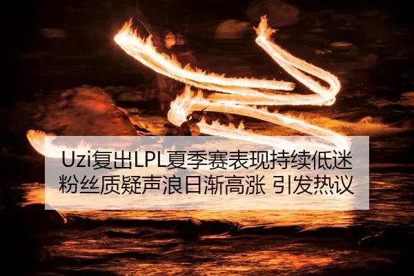 Uzi复出LPL夏季赛表现持续低迷 粉丝质疑声浪日渐高涨 引发热议