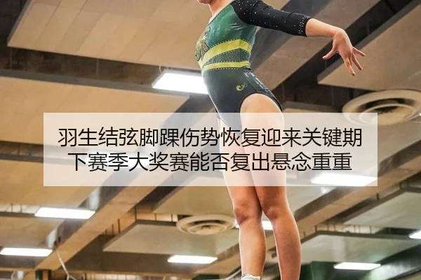 羽生结弦脚踝伤势恢复迎来关键期 下赛季大奖赛能否复出悬念重重