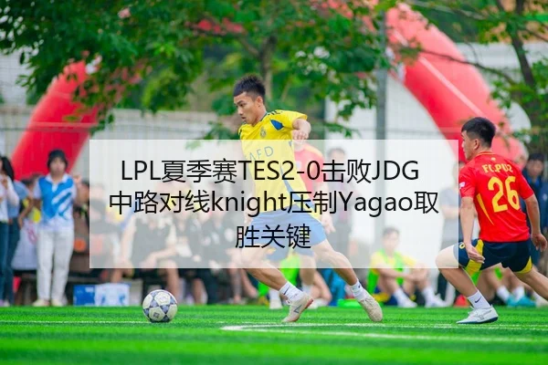 LPL夏季赛TES2-0击败JDG 中路对线knight压制Yagao取胜关键