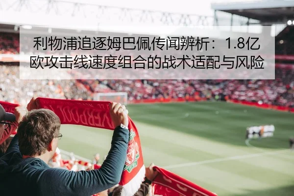 利物浦追逐姆巴佩传闻辨析：1.8亿欧攻击线速度组合的战术适配与风险